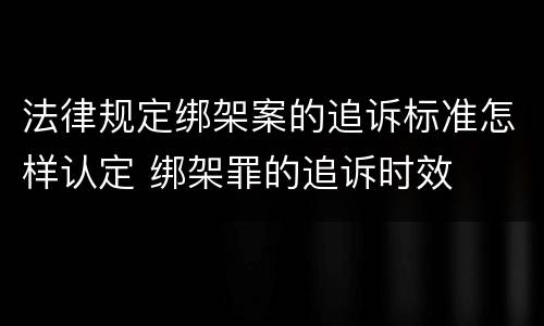 法律规定绑架案的追诉标准怎样认定 绑架罪的追诉时效