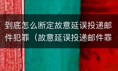 到底怎么断定故意延误投递邮件犯罪（故意延误投递邮件罪的立案标准）