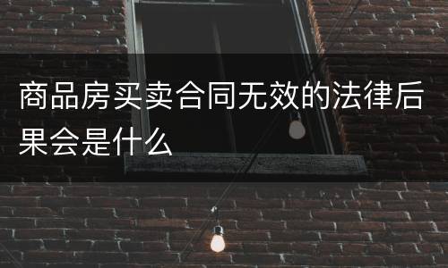 商品房买卖合同无效的法律后果会是什么