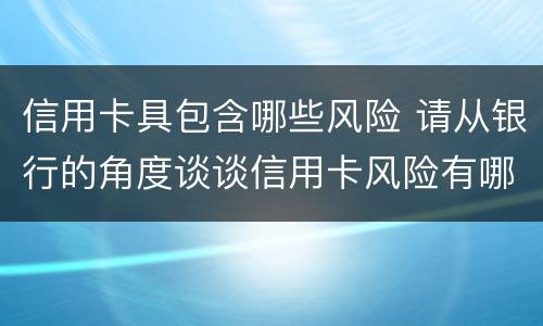 信用卡具包含哪些风险 请从银行的角度谈谈信用卡风险有哪些