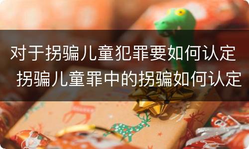 对于拐骗儿童犯罪要如何认定 拐骗儿童罪中的拐骗如何认定