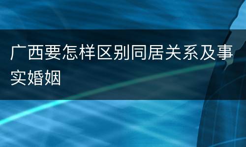 广西要怎样区别同居关系及事实婚姻