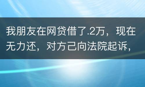 我朋友在网贷借了.2万，现在无力还，对方己向法院起诉，应该怎样办