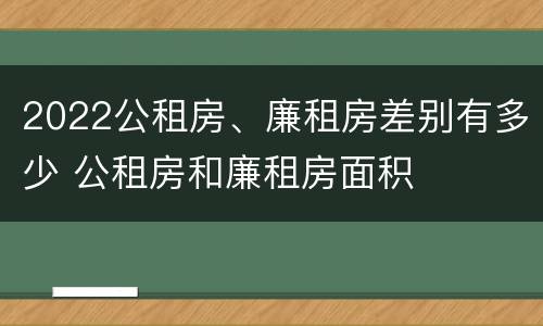 2022公租房、廉租房差别有多少 公租房和廉租房面积