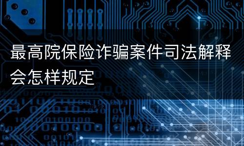 最高院保险诈骗案件司法解释会怎样规定