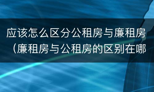 应该怎么区分公租房与廉租房（廉租房与公租房的区别在哪里）