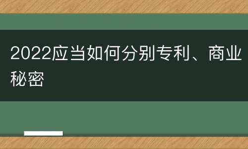 2022应当如何分别专利、商业秘密