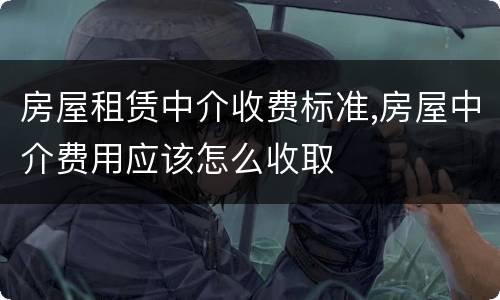 房屋租赁中介收费标准,房屋中介费用应该怎么收取