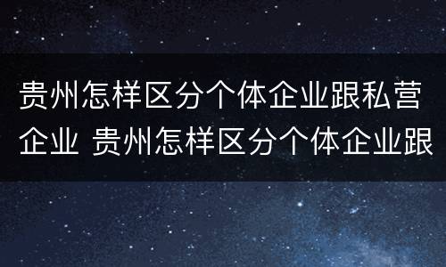 贵州怎样区分个体企业跟私营企业 贵州怎样区分个体企业跟私营企业呢