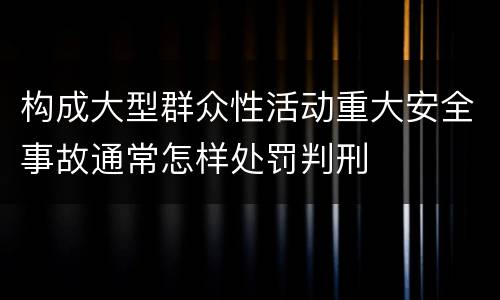 构成大型群众性活动重大安全事故通常怎样处罚判刑