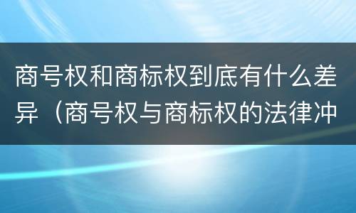 商号权和商标权到底有什么差异（商号权与商标权的法律冲突与解决）