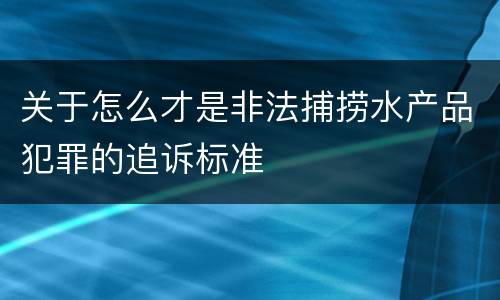 关于怎么才是非法捕捞水产品犯罪的追诉标准