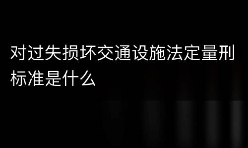 对过失损坏交通设施法定量刑标准是什么