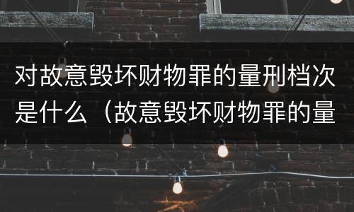 对故意毁坏财物罪的量刑档次是什么（故意毁坏财物罪的量刑标准）