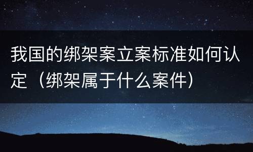 我国的绑架案立案标准如何认定（绑架属于什么案件）