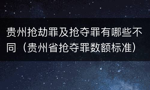 贵州抢劫罪及抢夺罪有哪些不同（贵州省抢夺罪数额标准）