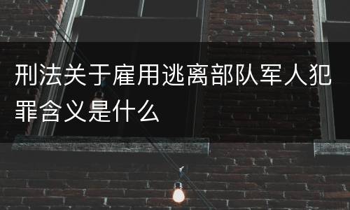 刑法关于雇用逃离部队军人犯罪含义是什么