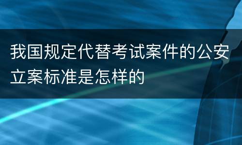 我国规定代替考试案件的公安立案标准是怎样的