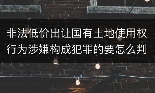 非法低价出让国有土地使用权行为涉嫌构成犯罪的要怎么判