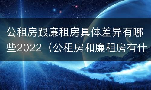 公租房跟廉租房具体差异有哪些2022（公租房和廉租房有什么不同?）