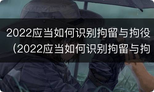 2022应当如何识别拘留与拘役（2022应当如何识别拘留与拘役所）