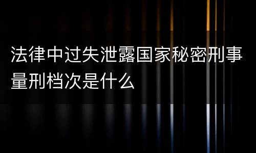 法律中过失泄露国家秘密刑事量刑档次是什么