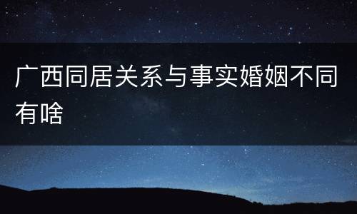 广西同居关系与事实婚姻不同有啥