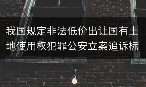 我国规定非法低价出让国有土地使用权犯罪公安立案追诉标准