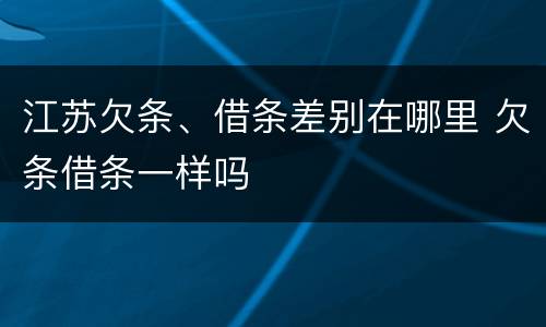 江苏欠条、借条差别在哪里 欠条借条一样吗