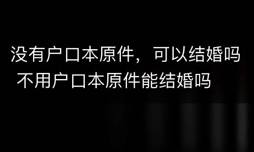 没有户口本原件，可以结婚吗 不用户口本原件能结婚吗