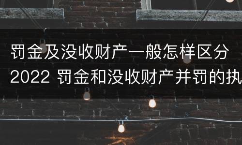 罚金及没收财产一般怎样区分2022 罚金和没收财产并罚的执行顺序