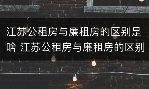 江苏公租房与廉租房的区别是啥 江苏公租房与廉租房的区别是啥呀