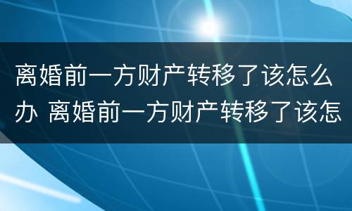 离婚前一方财产转移了该怎么办 离婚前一方财产转移了该怎么办手续