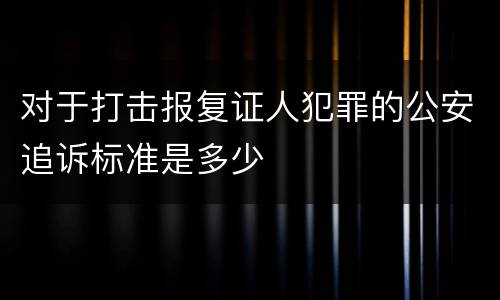 对于打击报复证人犯罪的公安追诉标准是多少