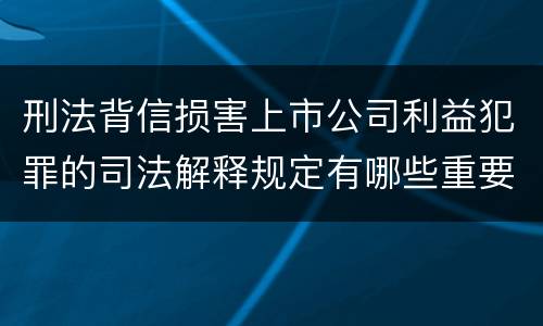 刑法背信损害上市公司利益犯罪的司法解释规定有哪些重要内容