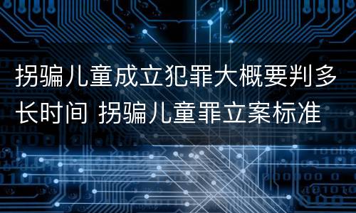 拐骗儿童成立犯罪大概要判多长时间 拐骗儿童罪立案标准