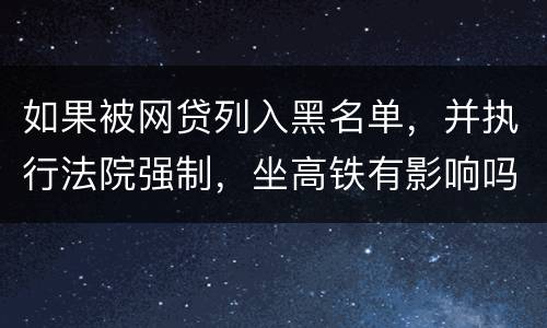 如果被网贷列入黑名单，并执行法院强制，坐高铁有影响吗