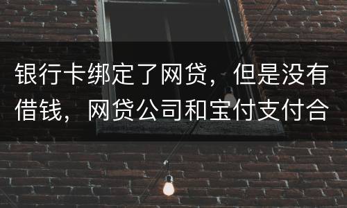 银行卡绑定了网贷，但是没有借钱，网贷公司和宝付支付合作的，会不会扣银行卡钱