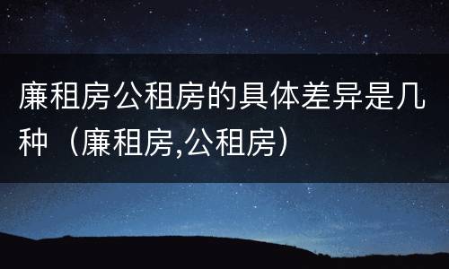 廉租房公租房的具体差异是几种（廉租房,公租房）