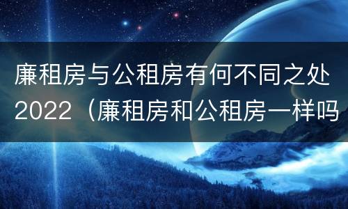 廉租房与公租房有何不同之处2022（廉租房和公租房一样吗?）