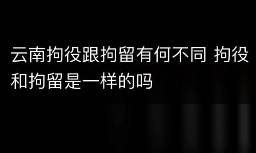 云南拘役跟拘留有何不同 拘役和拘留是一样的吗