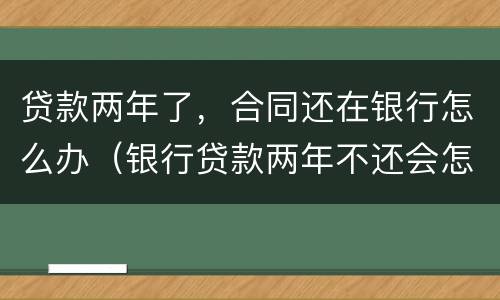 贷款两年了，合同还在银行怎么办（银行贷款两年不还会怎样）