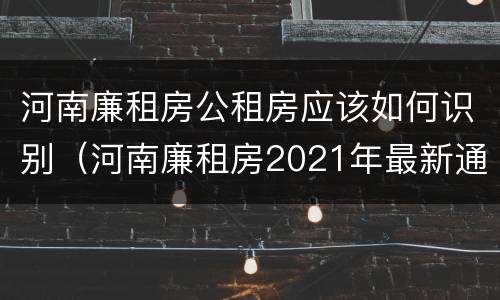 河南廉租房公租房应该如何识别（河南廉租房2021年最新通知）