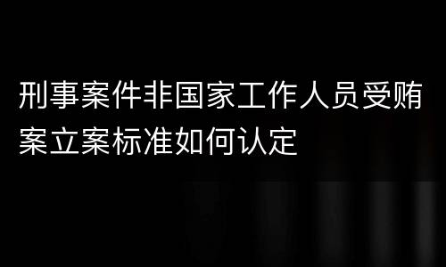 刑事案件非国家工作人员受贿案立案标准如何认定