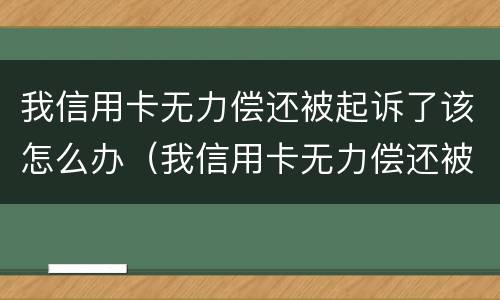 我信用卡无力偿还被起诉了该怎么办（我信用卡无力偿还被起诉了该怎么办呢）