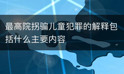 最高院拐骗儿童犯罪的解释包括什么主要内容