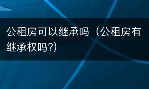 公租房可以继承吗（公租房有继承权吗?）