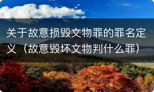 关于故意损毁文物罪的罪名定义（故意毁坏文物判什么罪）