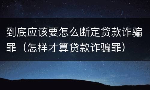 到底应该要怎么断定贷款诈骗罪（怎样才算贷款诈骗罪）