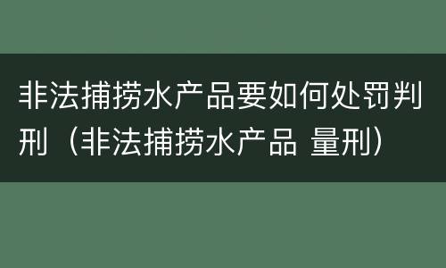 非法捕捞水产品要如何处罚判刑（非法捕捞水产品 量刑）